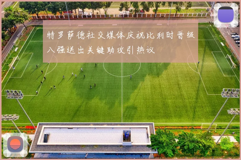 特罗萨德社交媒体庆祝比利时晋级八强送出关键助攻引热议
