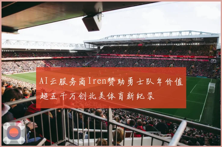 AI云服务商Iren赞助勇士队年价值超五千万创北美体育新纪录