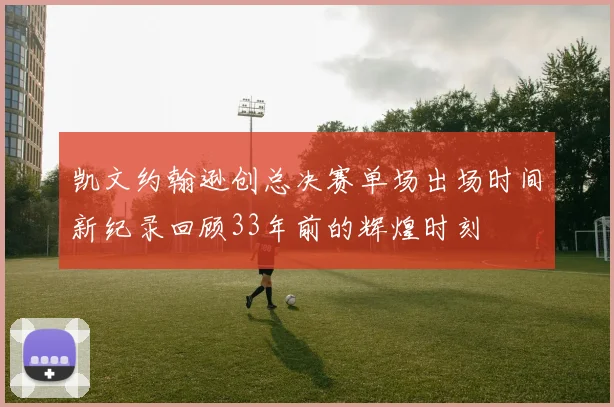 凯文约翰逊创总决赛单场出场时间新纪录回顾33年前的辉煌时刻