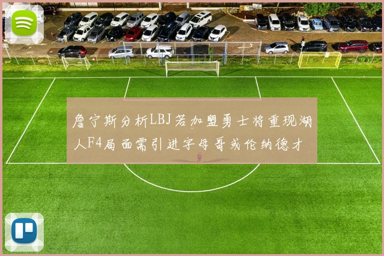 詹宁斯分析LBJ若加盟勇士将重现湖人F4局面需引进字母哥或伦纳德才能成功