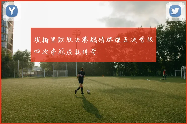 埃梅里欧联决赛战绩辉煌五次晋级四次夺冠成就传奇