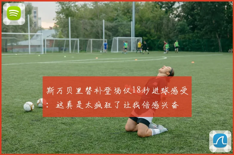 斯万贝里替补登场仅18秒进球感受：这真是太疯狂了让我倍感兴奋