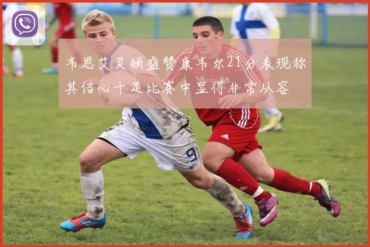 韦恩艾灵顿盛赞康韦尔21分表现称其信心十足比赛中显得非常从容