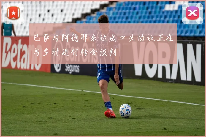 巴萨与阿德耶米达成口头协议正在与多特进行转会谈判
