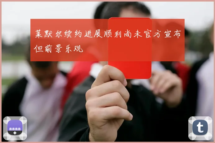 莱默尔续约进展顺利尚未官方宣布但前景乐观