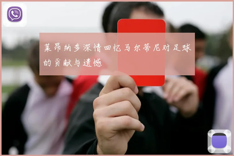 莱昂纳多深情回忆马尔蒂尼对足球的贡献与遗憾