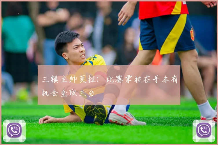 三镇主帅莫拉：比赛掌控在手本有机会全取三分