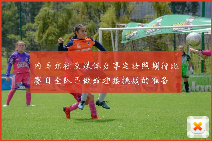 内马尔社交媒体分享定妆照期待比赛日全队已做好迎接挑战的准备