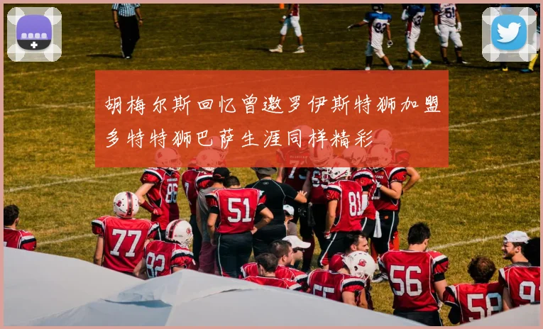 胡梅尔斯回忆曾邀罗伊斯特狮加盟多特特狮巴萨生涯同样精彩