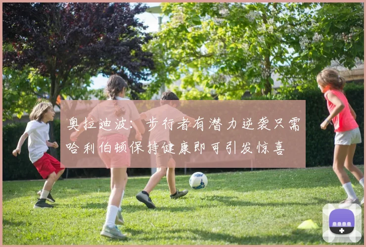 奥拉迪波：步行者有潜力逆袭只需哈利伯顿保持健康即可引发惊喜