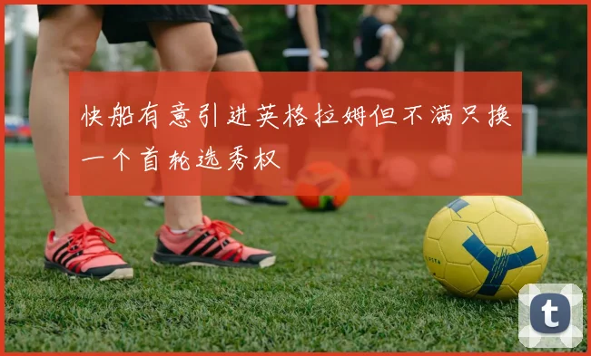 快船有意引进英格拉姆但不满只换一个首轮选秀权