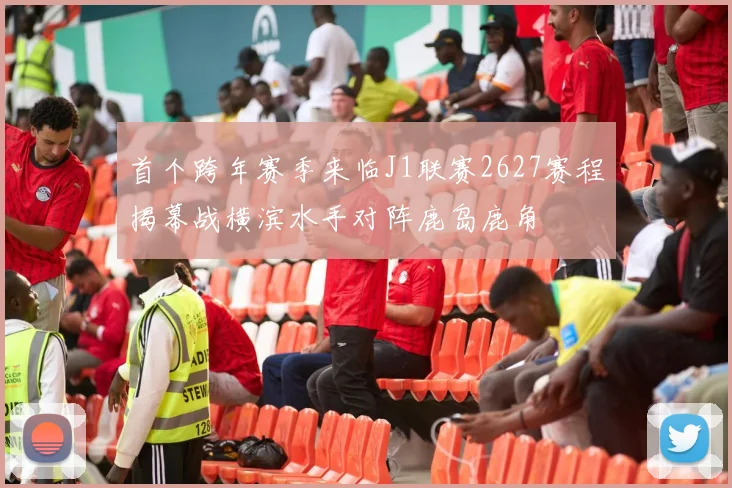 首个跨年赛季来临J1联赛2627赛程揭幕战横滨水手对阵鹿岛鹿角