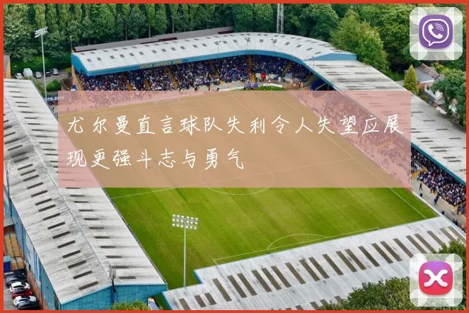 尤尔曼直言球队失利令人失望应展现更强斗志与勇气