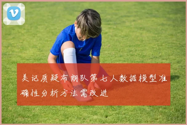 美记质疑布朗队第七人数据模型准确性分析方法需改进