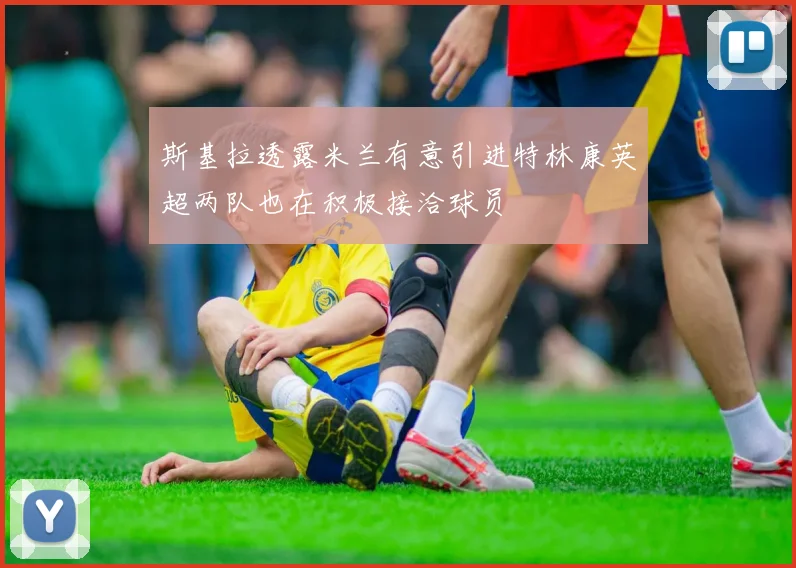 斯基拉透露米兰有意引进特林康英超两队也在积极接洽球员