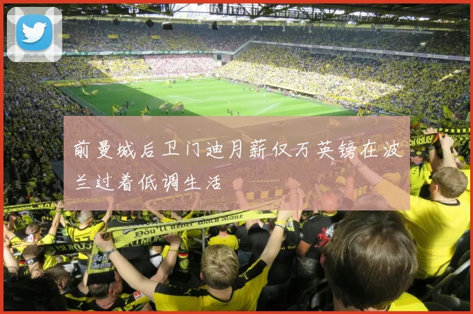 前曼城后卫门迪月薪仅万英镑在波兰过着低调生活