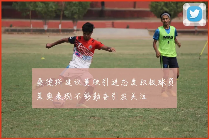 桑德斯建议曼联引进态度积极球员莱奥表现不够勤奋引发关注