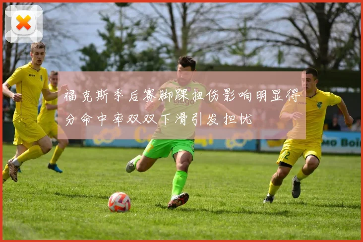 福克斯季后赛脚踝扭伤影响明显得分命中率双双下滑引发担忧