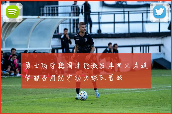 勇士防守稳固才能激发库里火力追梦能否用防守助力球队晋级