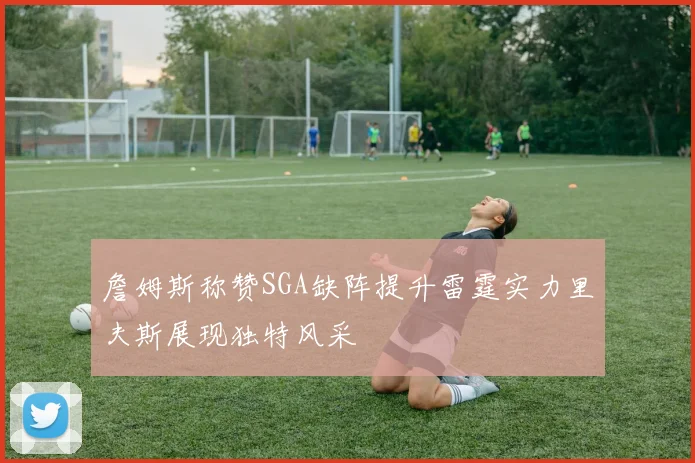 詹姆斯称赞SGA缺阵提升雷霆实力里夫斯展现独特风采