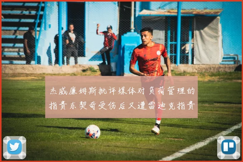 杰威廉姆斯批评媒体对负荷管理的指责东契奇受伤后又遭雷迪克指责