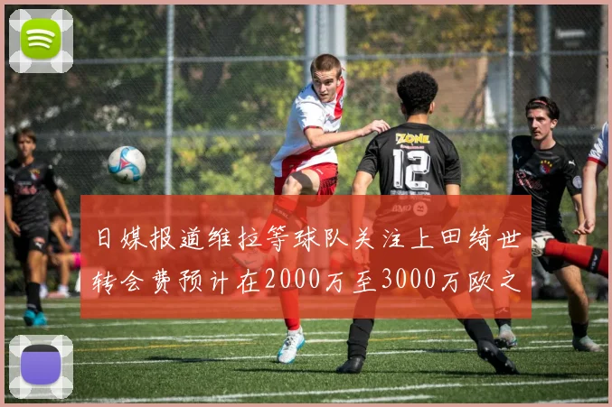 日媒报道维拉等球队关注上田绮世转会费预计在2000万至3000万欧之间