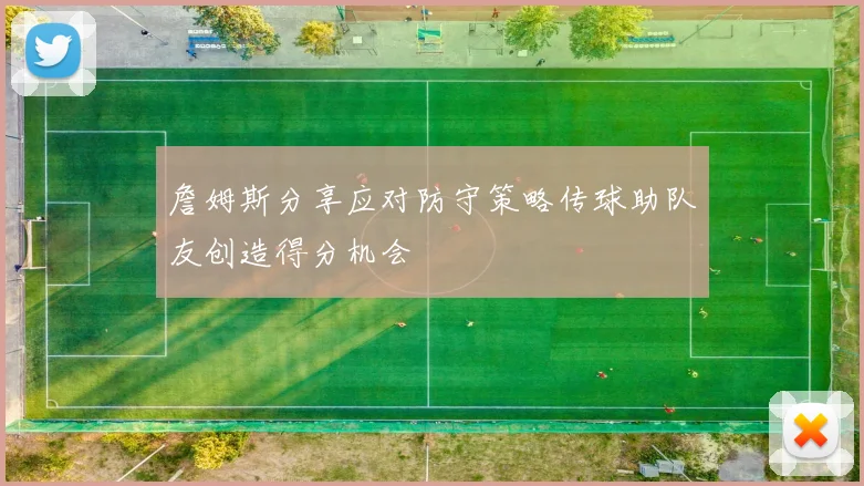 詹姆斯分享应对防守策略传球助队友创造得分机会