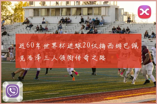 近60年世界杯进球20仅梅西姆巴佩克洛泽三人领衔传奇之路