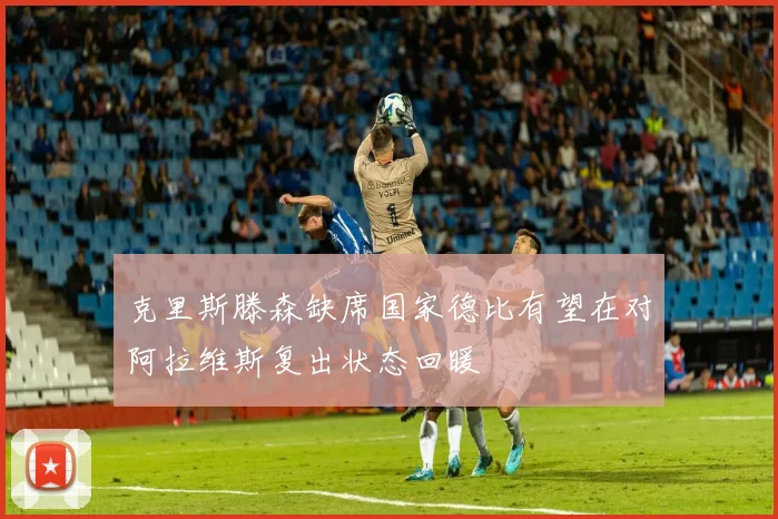 克里斯滕森缺席国家德比有望在对阿拉维斯复出状态回暖