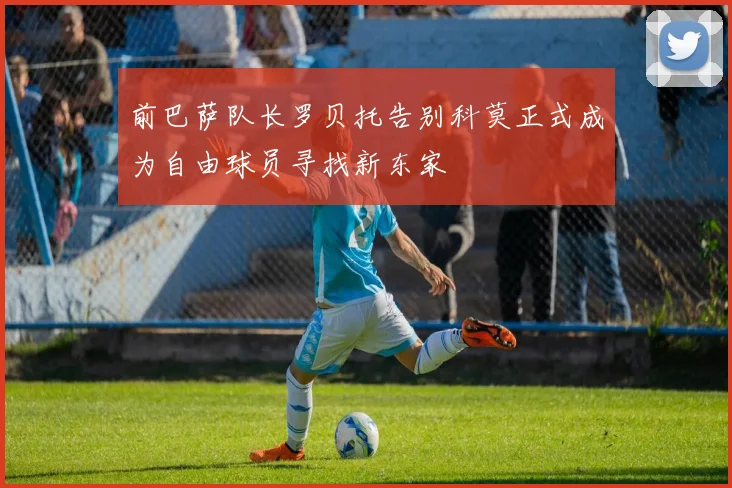 前巴萨队长罗贝托告别科莫正式成为自由球员寻找新东家
