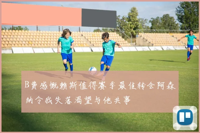 B费感慨赖斯值得赛季最佳转会阿森纳令我失落渴望与他共事
