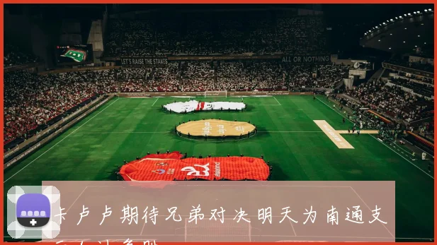 卡卢卢期待兄弟对决明天为南通支云加油争胜