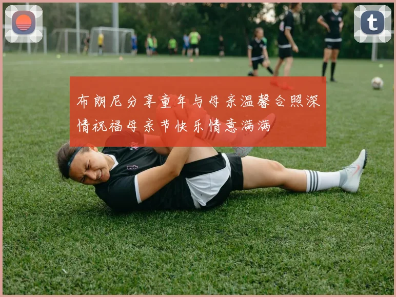 布朗尼分享童年与母亲温馨合照深情祝福母亲节快乐情意满满