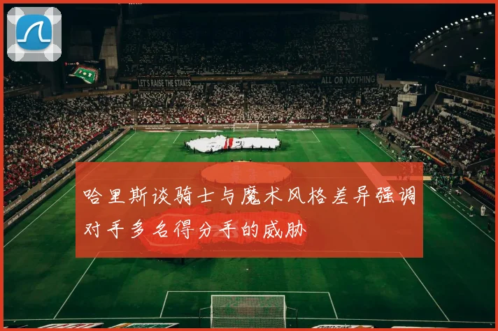 哈里斯谈骑士与魔术风格差异强调对手多名得分手的威胁